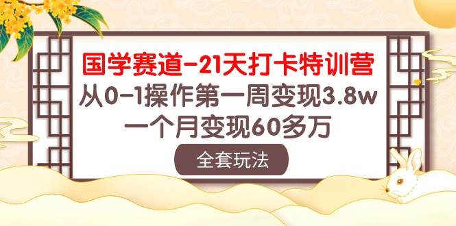 国学 赛道-21天打卡特训营：从0-1操作第一周变现3.8w，一个月变现60多万云富网创-网创项目资源站-副业项目-创业项目-搞钱项目云富网创