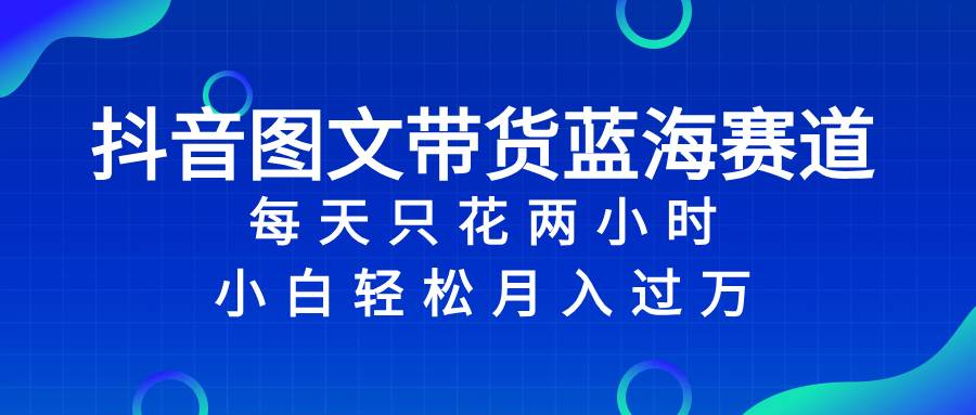 抖音图文带货蓝海赛道，每天只花2小时，小白轻松过万云富网创-网创项目资源站-副业项目-创业项目-搞钱项目云富网创