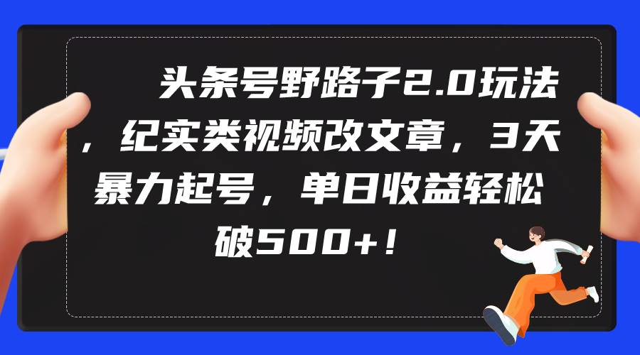 头条号野路子2.0玩法，纪实类视频改文章，3天暴力起号，单日收益轻松破500+云富网创-网创项目资源站-副业项目-创业项目-搞钱项目云富网创