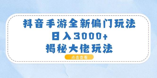 抖音手游全新偏门玩法，日入3000+，揭秘大佬玩法云富网创-网创项目资源站-副业项目-创业项目-搞钱项目云富网创