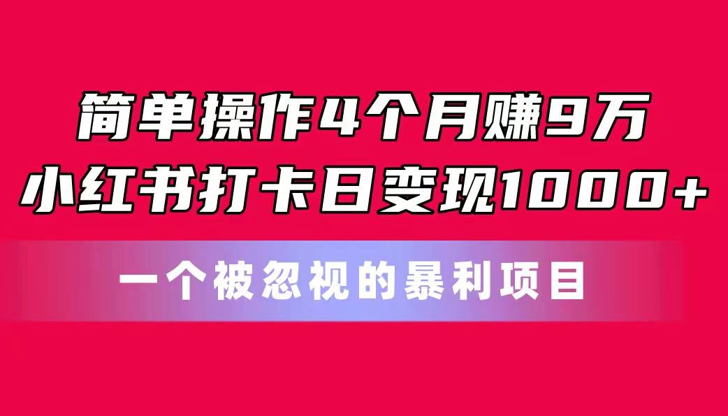 简单操作4个月赚9万！小红书打卡日变现1000+！一个被忽视的暴力项目云富网创-网创项目资源站-副业项目-创业项目-搞钱项目云富网创