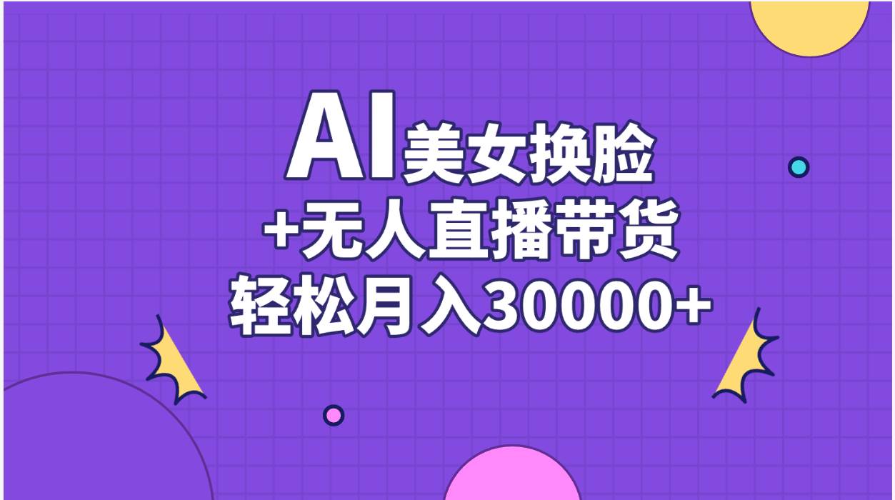 AI美女换脸视频结合无人直播带货，随便月入30000+云富网创-网创项目资源站-副业项目-创业项目-搞钱项目云富网创