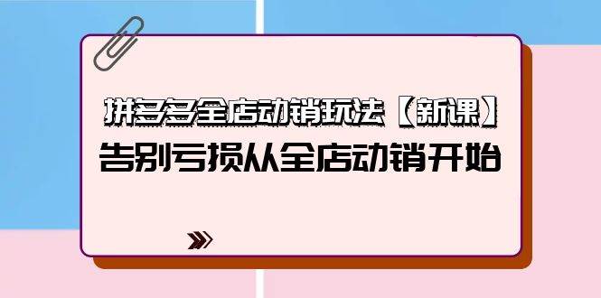 拼多多全店动销玩法【新课】，告别亏损从全店动销开始（4节视频课）云富网创-网创项目资源站-副业项目-创业项目-搞钱项目云富网创