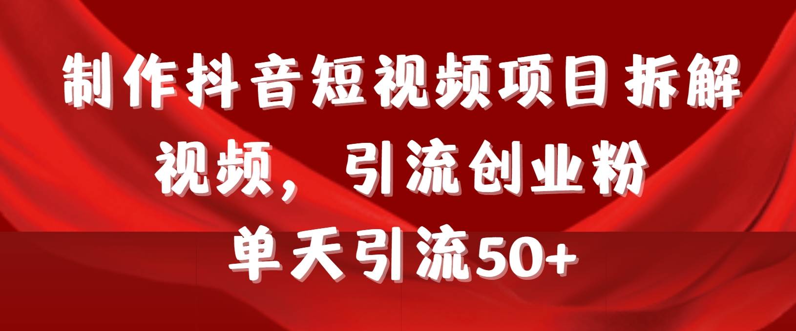 制作抖音短视频项目拆解视频引流创业粉，一天引流50+教程+工具+素材云富网创-网创项目资源站-副业项目-创业项目-搞钱项目云富网创