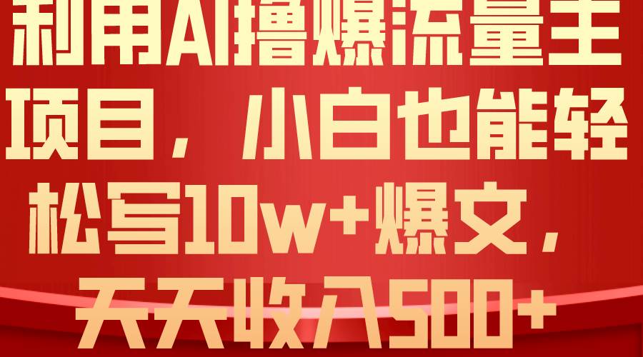 利用 AI撸爆流量主收益，小白也能轻松写10W+爆款文章，轻松日入500+云富网创-网创项目资源站-副业项目-创业项目-搞钱项目云富网创