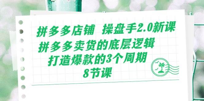 拼多多店铺 操盘手2.0新课，拼多多卖货的底层逻辑，打造爆款的3个周期-8节云富网创-网创项目资源站-副业项目-创业项目-搞钱项目云富网创