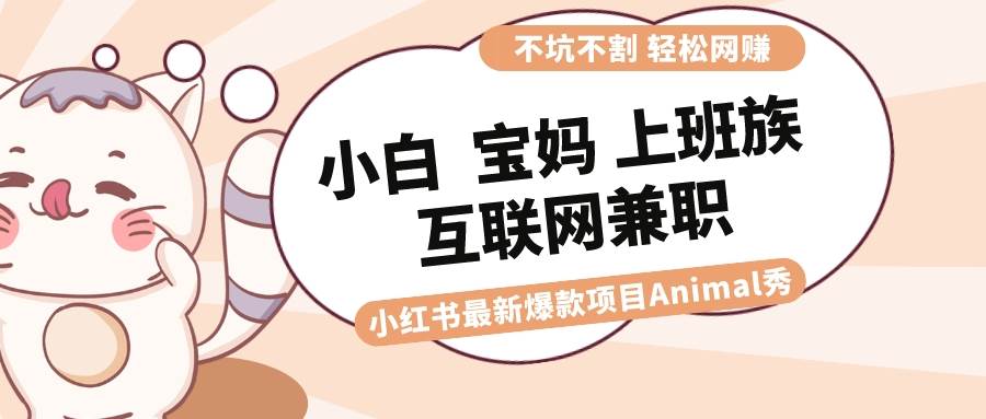 适合小白 宝妈 上班族 大学生互联网兼职 小红书爆款项目Animal秀，月入1W云富网创-网创项目资源站-副业项目-创业项目-搞钱项目云富网创