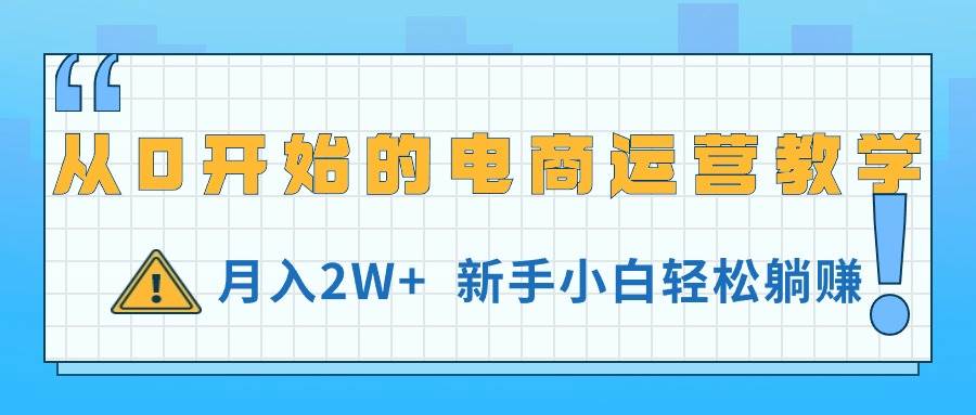 从0开始的电商运营教学，月入2W+，新手小白轻松躺赚云富网创-网创项目资源站-副业项目-创业项目-搞钱项目云富网创