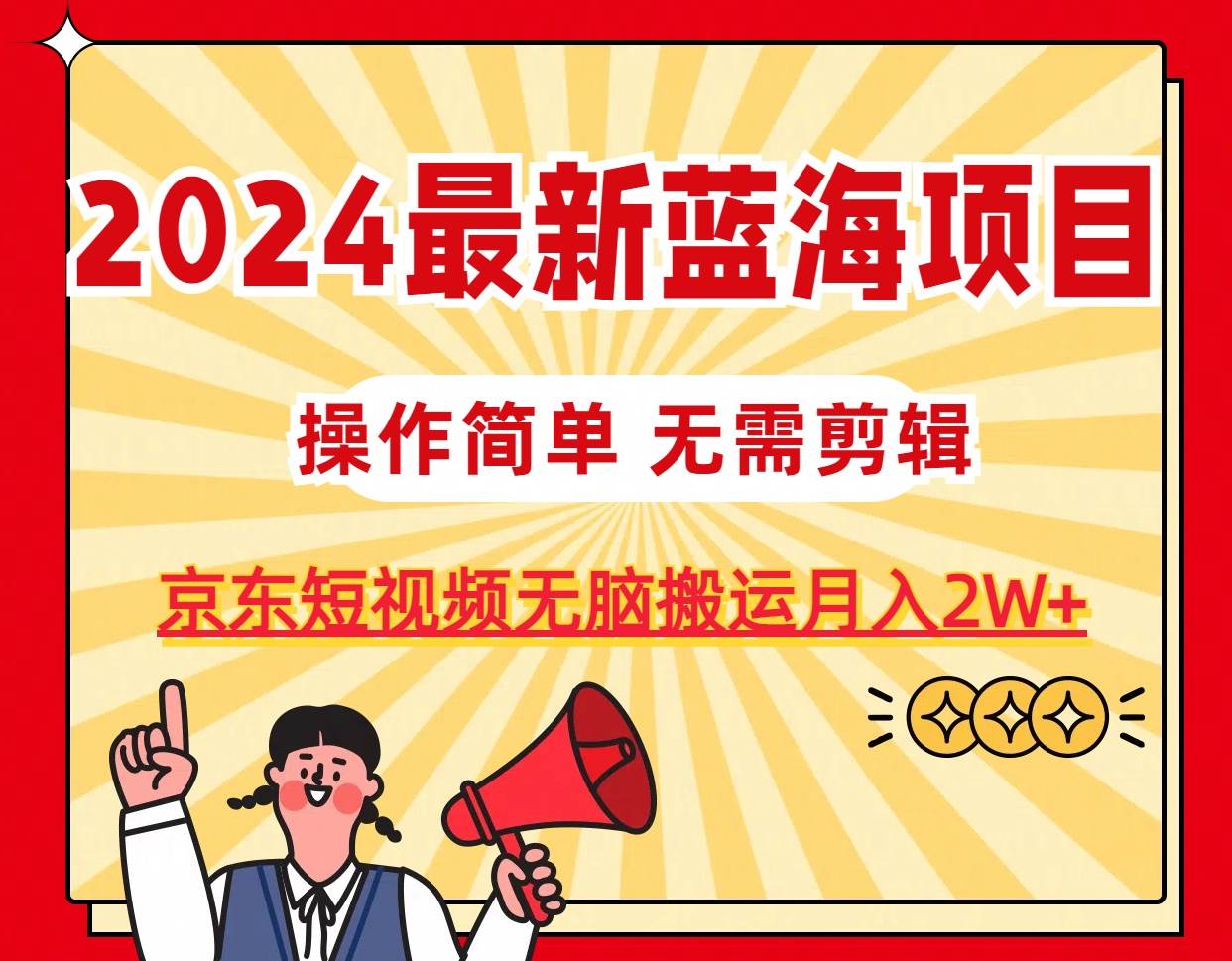 2024最新蓝海项目，无需剪辑，京东图文短视频无脑搬运月入2W+云富网创-网创项目资源站-副业项目-创业项目-搞钱项目云富网创