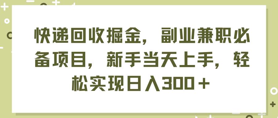 快递回收掘金，副业兼职必备项目，新手当天上手，轻松实现日入300＋云富网创-网创项目资源站-副业项目-创业项目-搞钱项目云富网创