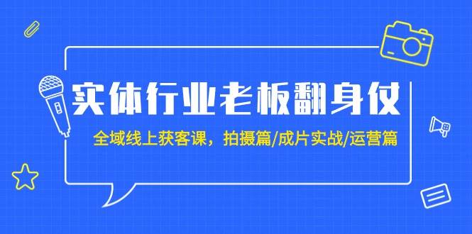 实体行业老板翻身仗：全域-线上获客课，拍摄篇/成片实战/运营篇（20节课）云富网创-网创项目资源站-副业项目-创业项目-搞钱项目云富网创