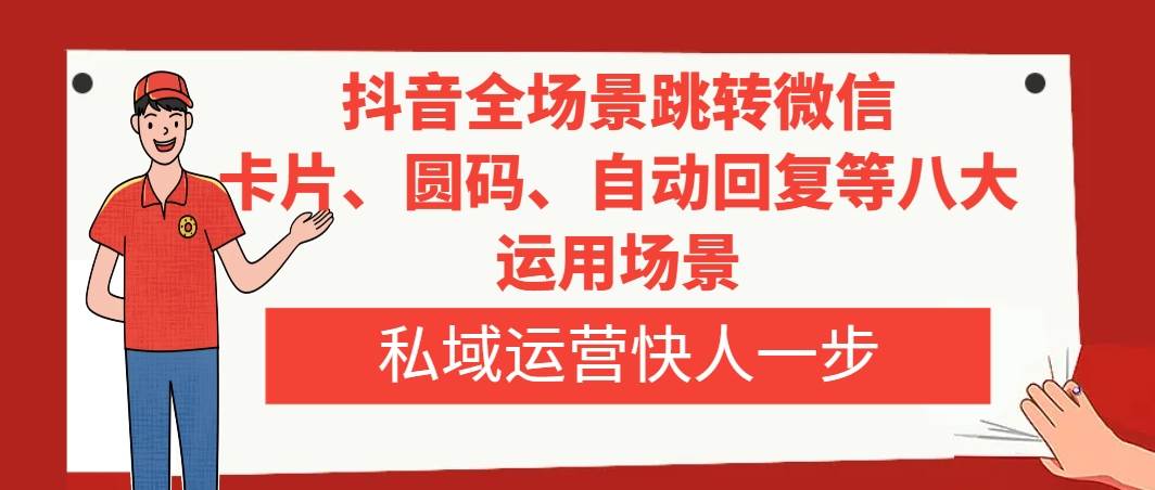 抖音全场景跳转微信，卡片/圆码/自动回复等八大运用场景，私域运营快人一步云富网创-网创项目资源站-副业项目-创业项目-搞钱项目云富网创