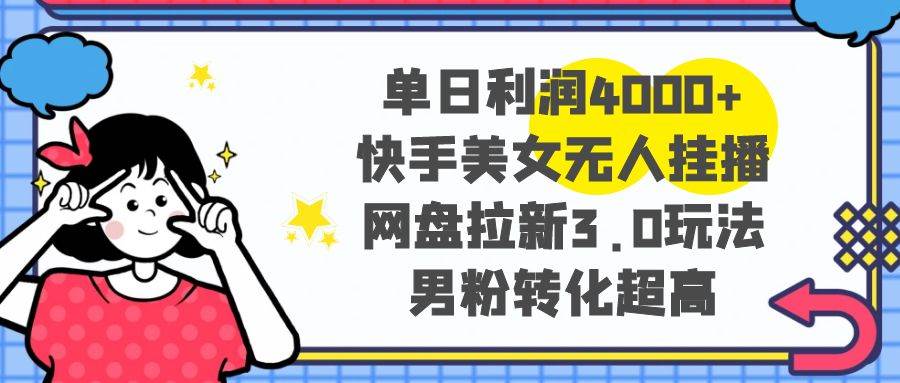 单日利润4000+快手美女无人挂播，网盘拉新3.0玩法，男粉转化超高云富网创-网创项目资源站-副业项目-创业项目-搞钱项目云富网创