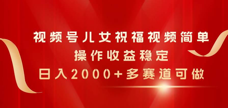 视频号儿女祝福视频，简单操作收益稳定，日入2000+，多赛道可做云富网创-网创项目资源站-副业项目-创业项目-搞钱项目云富网创