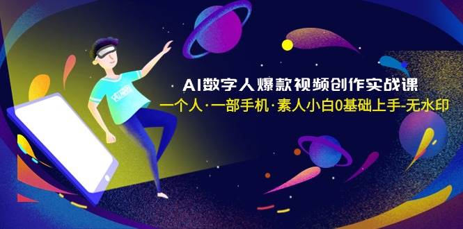 AI数字人爆款视频创作实战课，一个人·一部手机·素人小白0基础上手-无水印云富网创-网创项目资源站-副业项目-创业项目-搞钱项目云富网创