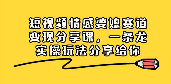 短视频情感婆媳赛道变现分享课，一条龙实操玩法分享给你云富网创-网创项目资源站-副业项目-创业项目-搞钱项目云富网创