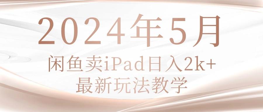 2024年5月闲鱼卖ipad日入2k，最新玩法教学云富网创-网创项目资源站-副业项目-创业项目-搞钱项目云富网创