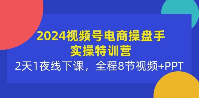 2024视频号电商操盘手实操特训营：2天1夜线下课，全程8节视频+PPT云富网创-网创项目资源站-副业项目-创业项目-搞钱项目云富网创