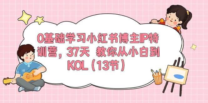 0基础学习小红书博主IP特训营，37天 教你从小白到KOL（13节）云富网创-网创项目资源站-副业项目-创业项目-搞钱项目云富网创