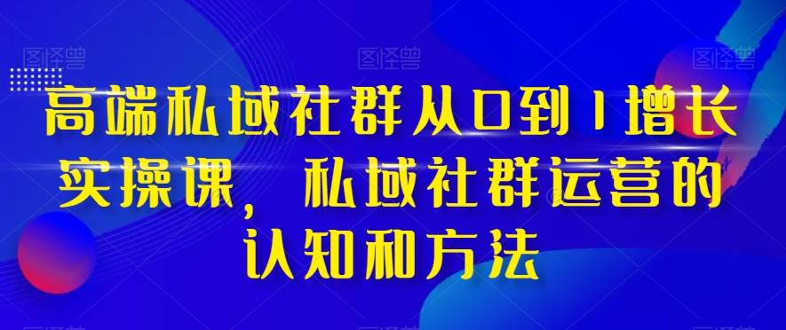 高端 私域社群从0到1增长实战课，私域社群运营的认知和方法（37节课）云富网创-网创项目资源站-副业项目-创业项目-搞钱项目云富网创