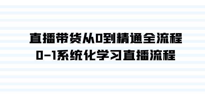 直播带货从0到精通全流程，0-1系统化学习直播流程（35节课）云富网创-网创项目资源站-副业项目-创业项目-搞钱项目云富网创