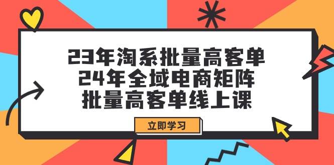 23年淘系批量高客单+24年全域电商矩阵，批量高客单线上课（109节课）云富网创-网创项目资源站-副业项目-创业项目-搞钱项目云富网创