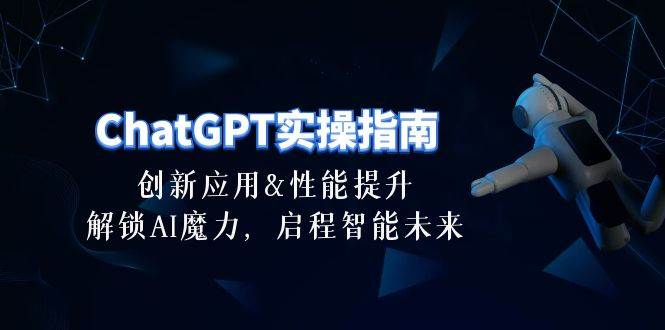 ChatGPT-实操指南：创新应用及性能提升，解锁 AI魔力，启程智能未来-30节云富网创-网创项目资源站-副业项目-创业项目-搞钱项目云富网创