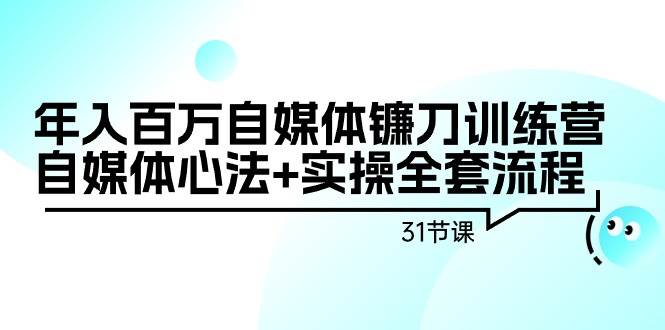 年入百万自媒体镰刀训练营：自媒体心法+实操全套流程（31节课）云富网创-网创项目资源站-副业项目-创业项目-搞钱项目云富网创