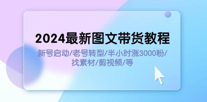 2024最新图文带货教程：新号启动/老号转型/半小时涨3000粉/找素材/剪辑云富网创-网创项目资源站-副业项目-创业项目-搞钱项目云富网创