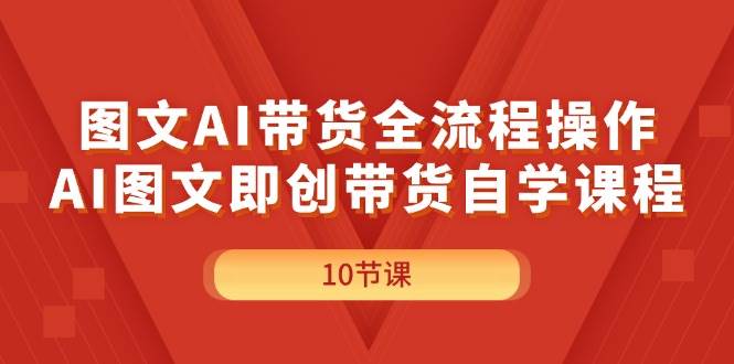 图文AI带货全流程操作，AI图文即创带货自学课程云富网创-网创项目资源站-副业项目-创业项目-搞钱项目云富网创