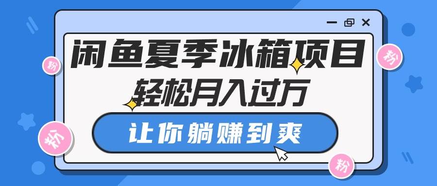 闲鱼夏季冰箱项目，轻松月入过万，让你躺赚到爽云富网创-网创项目资源站-副业项目-创业项目-搞钱项目云富网创