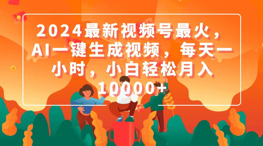 2024最新视频号最火，AI一键生成视频，每天一小时，小白轻松月入10000+云富网创-网创项目资源站-副业项目-创业项目-搞钱项目云富网创