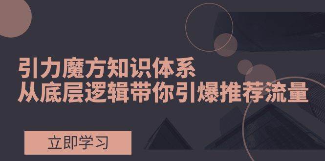 引力魔方知识体系，从底层逻辑带你引爆荐推流量！云富网创-网创项目资源站-副业项目-创业项目-搞钱项目云富网创