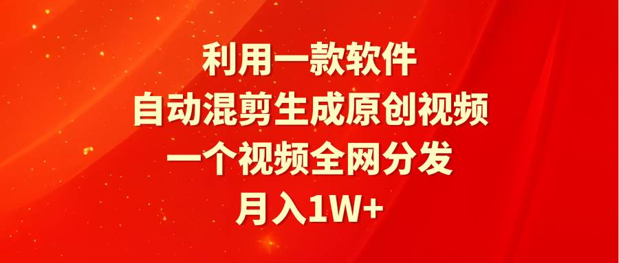 利用一款软件，自动混剪生成原创视频，一个视频全网分发，月入1W+附软件云富网创-网创项目资源站-副业项目-创业项目-搞钱项目云富网创