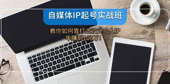 自媒体IP-起号实战班：教你如何靠打造设计个人IP，年赚到100万！云富网创-网创项目资源站-副业项目-创业项目-搞钱项目云富网创