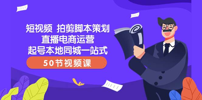 短视频 拍剪脚本策划直播电商运营起号本地同城一站式（50节视频课）云富网创-网创项目资源站-副业项目-创业项目-搞钱项目云富网创