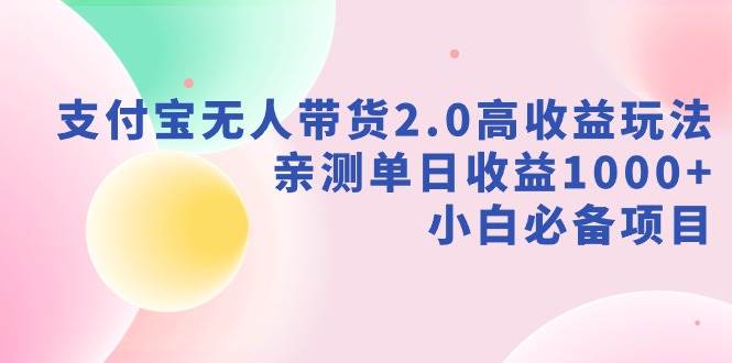 支付宝无人带货2.0高收益玩法，亲测单日收益1000+，小白必备项目云富网创-网创项目资源站-副业项目-创业项目-搞钱项目云富网创