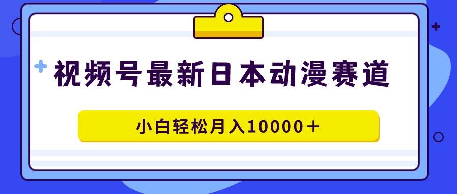 视频号日本动漫蓝海赛道，100%原创，小白轻松月入10000＋云富网创-网创项目资源站-副业项目-创业项目-搞钱项目云富网创