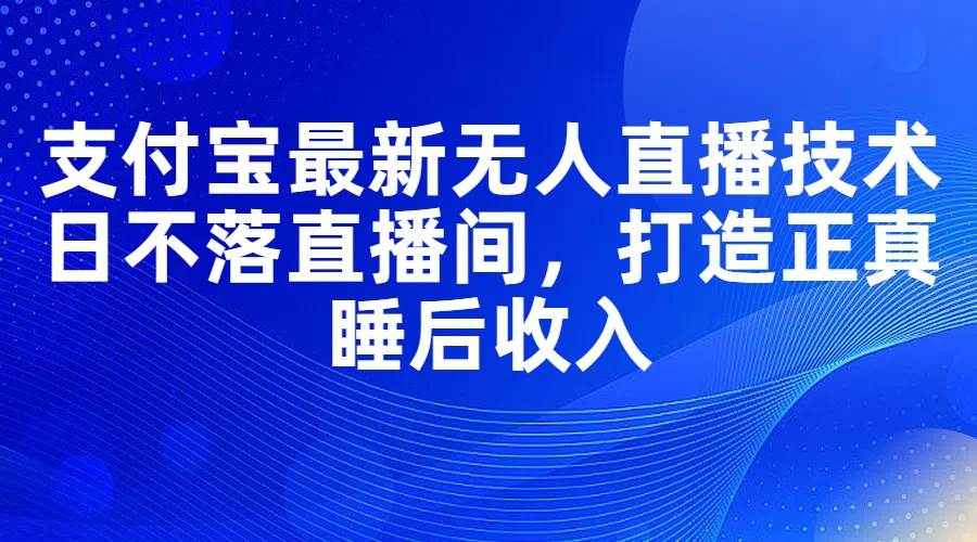 支付宝最新无人直播技术，日不落直播间，打造正真睡后收入云富网创-网创项目资源站-副业项目-创业项目-搞钱项目云富网创