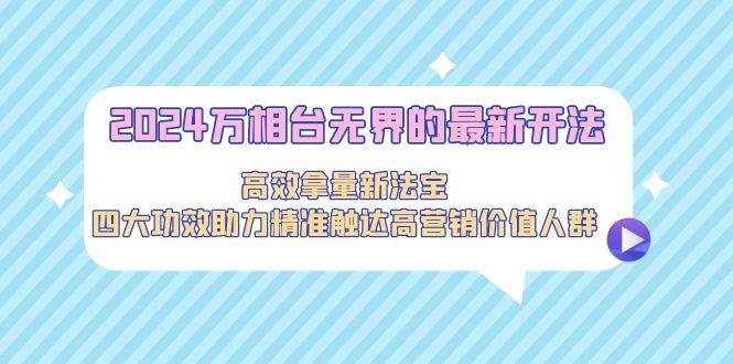 2024万相台无界的最新开法，高效拿量新法宝，四大功效助力精准触达高营…云富网创-网创项目资源站-副业项目-创业项目-搞钱项目云富网创