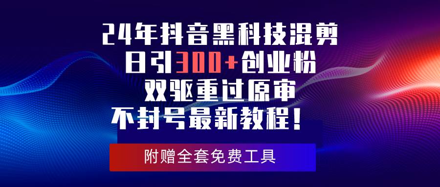 24年抖音黑科技混剪日引300+创业粉，双驱重过原审不封号最新教程！云富网创-网创项目资源站-副业项目-创业项目-搞钱项目云富网创