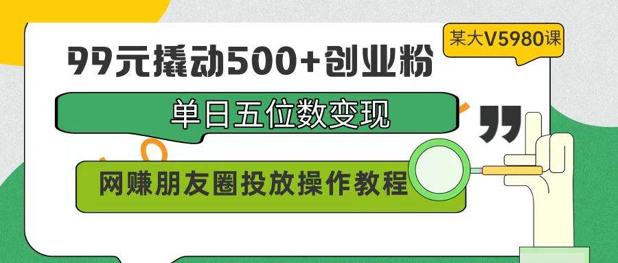 99元撬动500+创业粉，单日五位数变现，网赚朋友圈投放操作教程价值5980！云富网创-网创项目资源站-副业项目-创业项目-搞钱项目云富网创