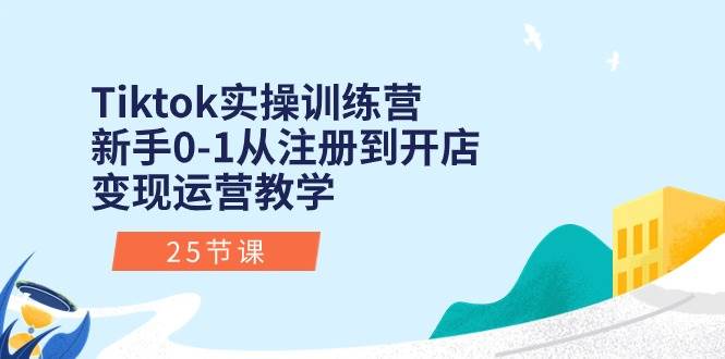 Tiktok实操训练营：新手0-1从注册到开店变现运营教学（25节课）云富网创-网创项目资源站-副业项目-创业项目-搞钱项目云富网创