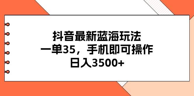 抖音最新蓝海玩法，一单35，手机即可操作，日入3500+，不了解一下真是…云富网创-网创项目资源站-副业项目-创业项目-搞钱项目云富网创