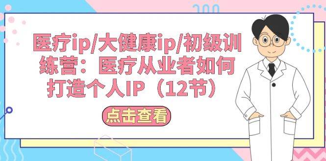 医疗ip/大健康ip/初级训练营：医疗从业者如何打造个人IP（12节）云富网创-网创项目资源站-副业项目-创业项目-搞钱项目云富网创