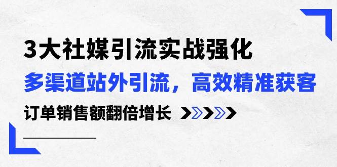 3大社媒引流实操强化，多渠道站外引流/高效精准获客/订单销售额翻倍增长云富网创-网创项目资源站-副业项目-创业项目-搞钱项目云富网创