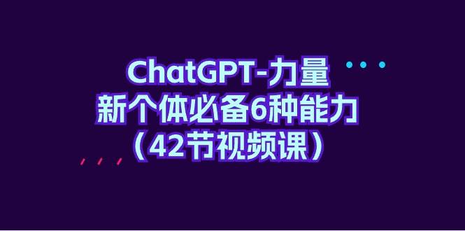 ChatGPT-力量 新个体必备6种能力（42节视频课）云富网创-网创项目资源站-副业项目-创业项目-搞钱项目云富网创