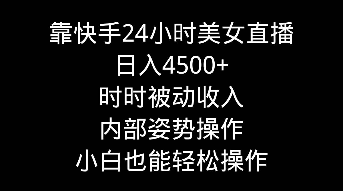 靠快手24小时美女直播，日入4500+，时时被动收入，内部姿势操作，小白也…云富网创-网创项目资源站-副业项目-创业项目-搞钱项目云富网创