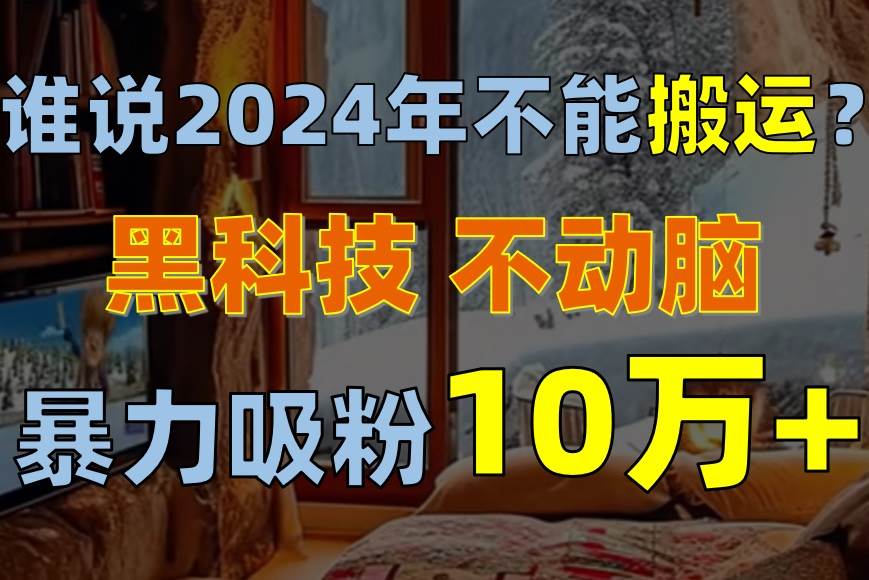 谁说2024年不能搬运？只动手不动脑，自媒体平台单月暴力涨粉10000+云富网创-网创项目资源站-副业项目-创业项目-搞钱项目云富网创