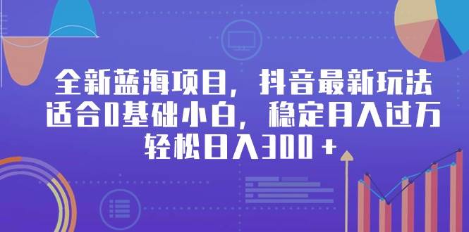 全新蓝海项目，抖音最新玩法，适合0基础小白，稳定月入过万，轻松日入300＋云富网创-网创项目资源站-副业项目-创业项目-搞钱项目云富网创